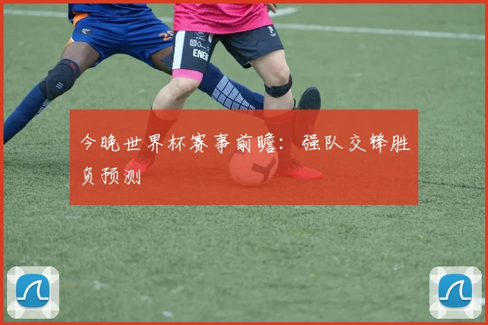 今晚世界杯赛事前瞻:强队交锋胜负预测