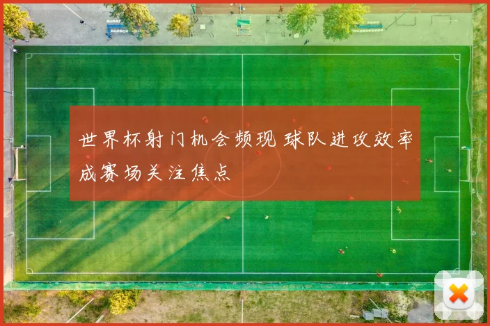 世界杯射门机会频现 球队进攻效率成赛场关注焦点