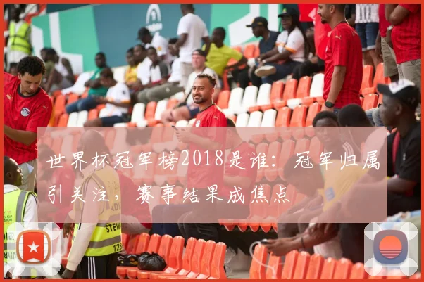 世界杯冠军榜2018是谁：冠军归属引关注，赛事结果成焦点