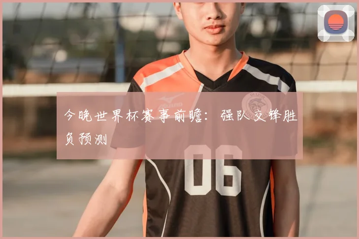 今晚世界杯赛事前瞻:强队交锋胜负预测