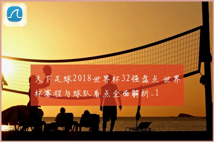 天下足球2018世界杯32强盘点 世界杯赛程与球队看点全面解析_1