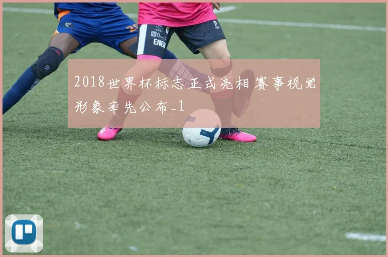 2018世界杯标志正式亮相 赛事视觉形象率先公布_1