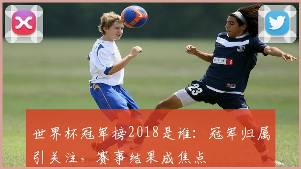 世界杯冠军榜2018是谁：冠军归属引关注，赛事结果成焦点