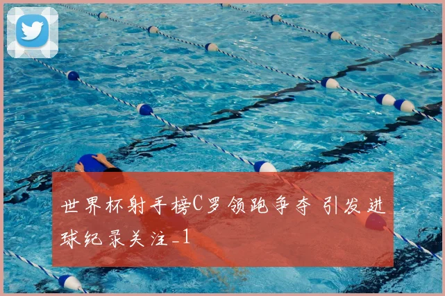 世界杯射手榜C罗领跑争夺 引发进球纪录关注_1