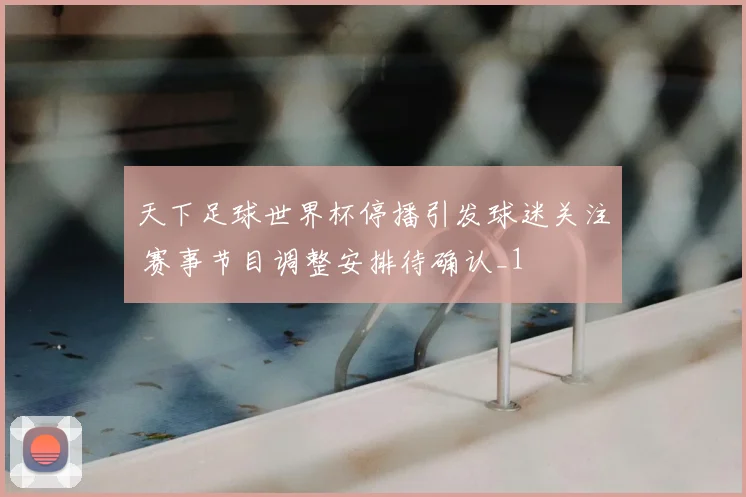 天下足球世界杯停播引发球迷关注 赛事节目调整安排待确认_1