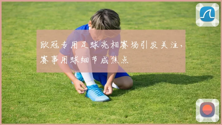 欧冠专用足球亮相赛场引发关注，赛事用球细节成焦点