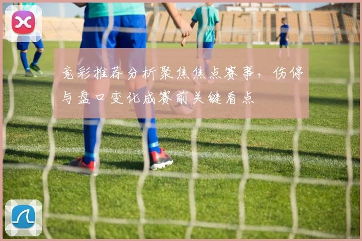 竞彩推荐分析聚焦焦点赛事,伤停与盘口变化成赛前关键看点