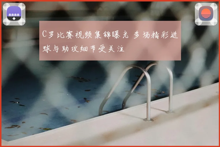 C罗比赛视频集锦曝光 多场精彩进球与助攻细节受关注