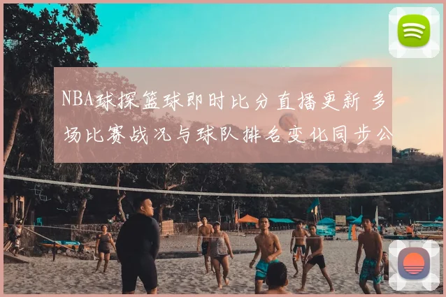 NBA球探篮球即时比分直播更新 多场比赛战况与球队排名变化同步公布