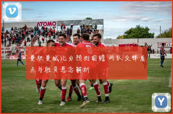 曼联曼城比分预测前瞻 两队交锋看点与胜负悬念解析