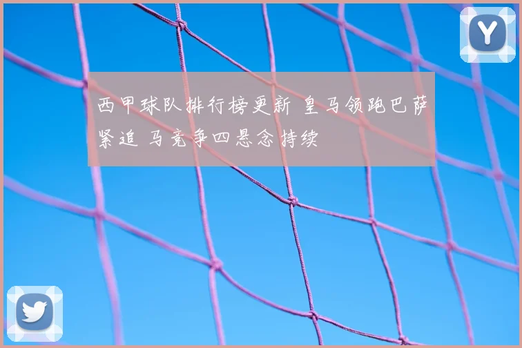 西甲球队排行榜更新 皇马领跑巴萨紧追 马竞争四悬念持续