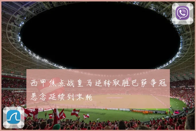 西甲焦点战皇马逆转取胜巴萨争冠悬念延续到末轮