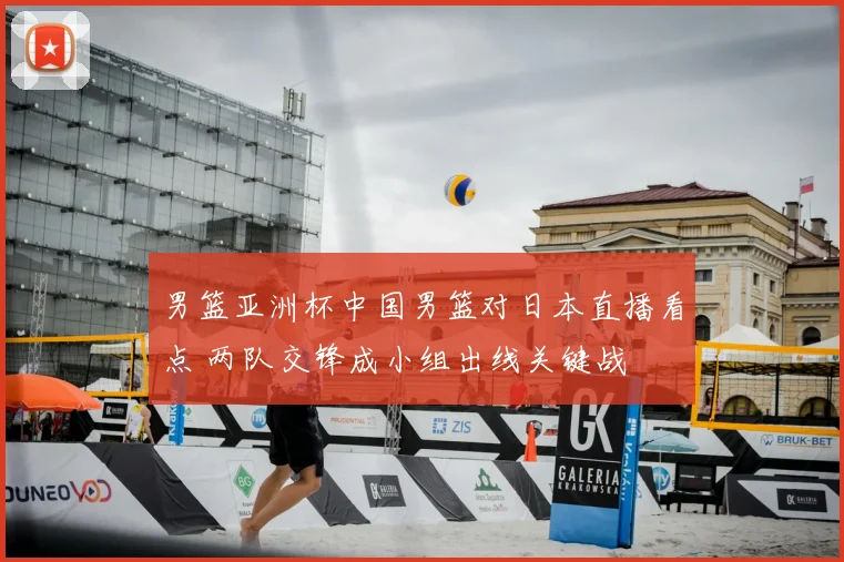 男篮亚洲杯中国男篮对日本直播看点 两队交锋成小组出线关键战