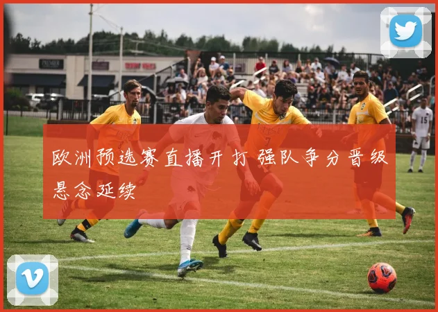 欧洲预选赛直播开打 强队争分晋级悬念延续