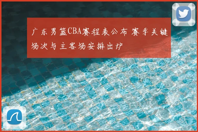 广东男篮CBA赛程表公布 赛季关键场次与主客场安排出炉