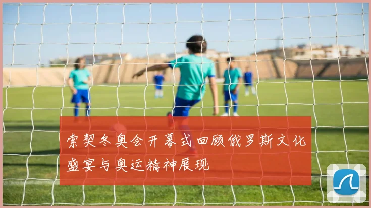 索契冬奥会开幕式回顾俄罗斯文化盛宴与奥运精神展现