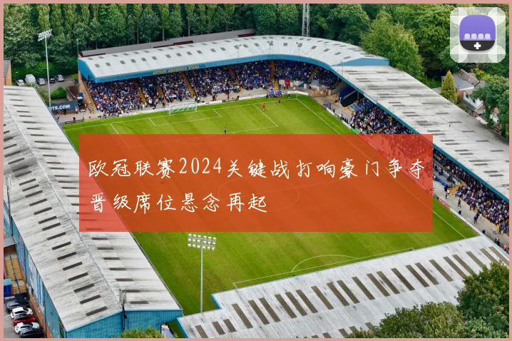 欧冠联赛2024关键战打响豪门争夺晋级席位悬念再起