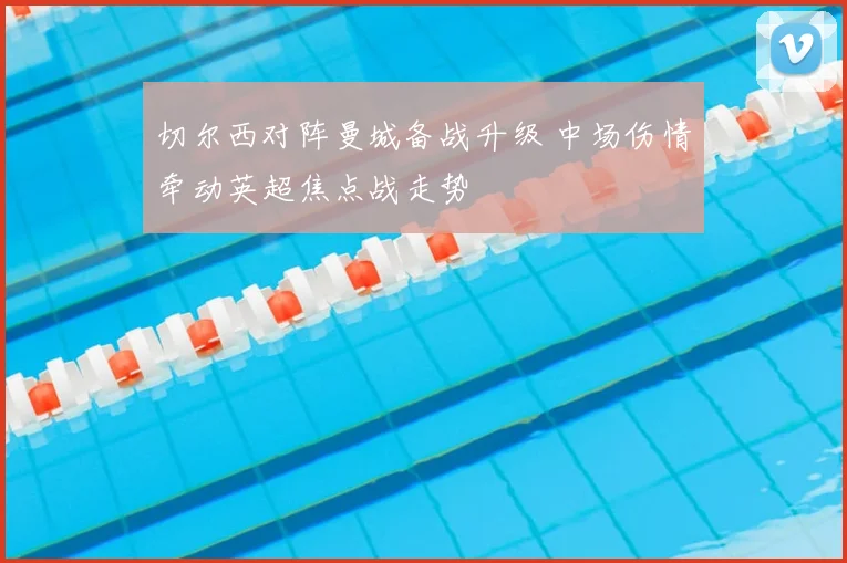 切尔西对阵曼城备战升级 中场伤情牵动英超焦点战走势