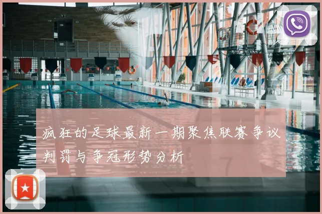 疯狂的足球最新一期聚焦联赛争议判罚与争冠形势分析