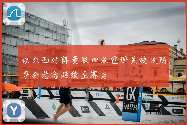 切尔西对阵曼联回放重现关键攻防争夺悬念延续至赛后
