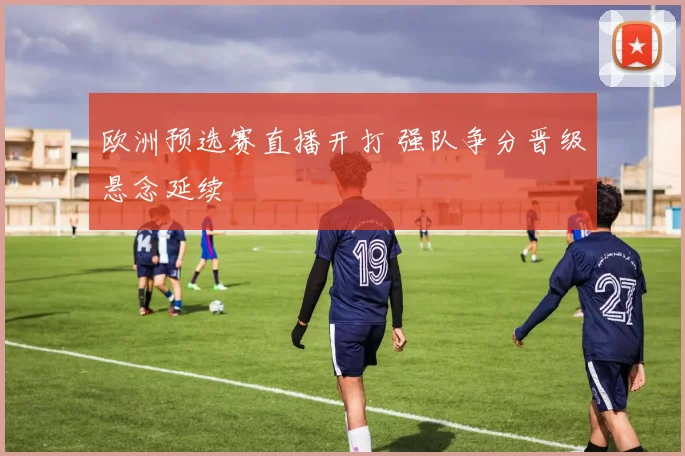 欧洲预选赛直播开打 强队争分晋级悬念延续
