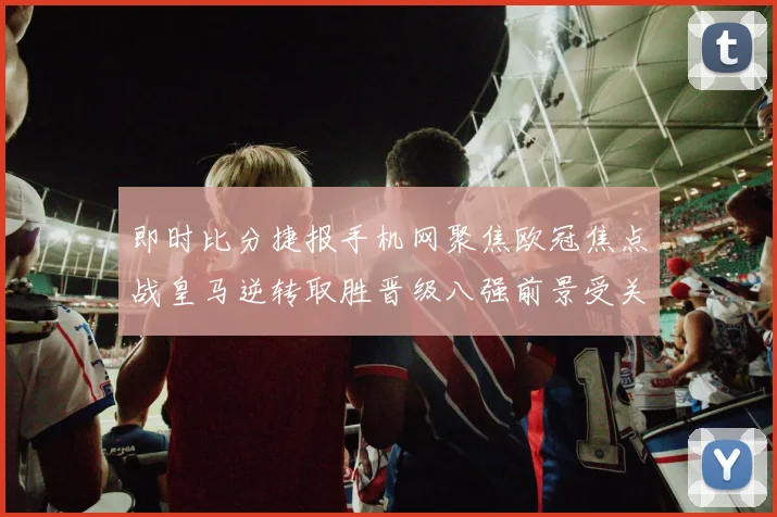 即时比分捷报手机网聚焦欧冠焦点战皇马逆转取胜晋级八强前景受关注