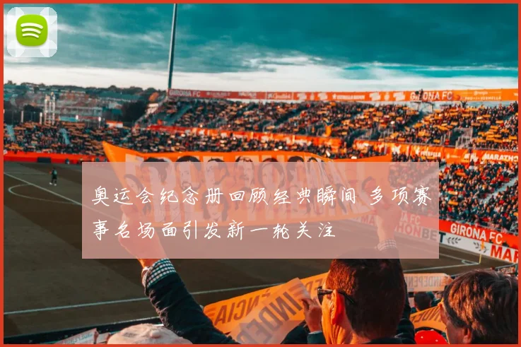 奥运会纪念册回顾经典瞬间 多项赛事名场面引发新一轮关注