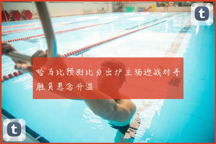 哈马比预测比分出炉主场迎战对手胜负悬念升温