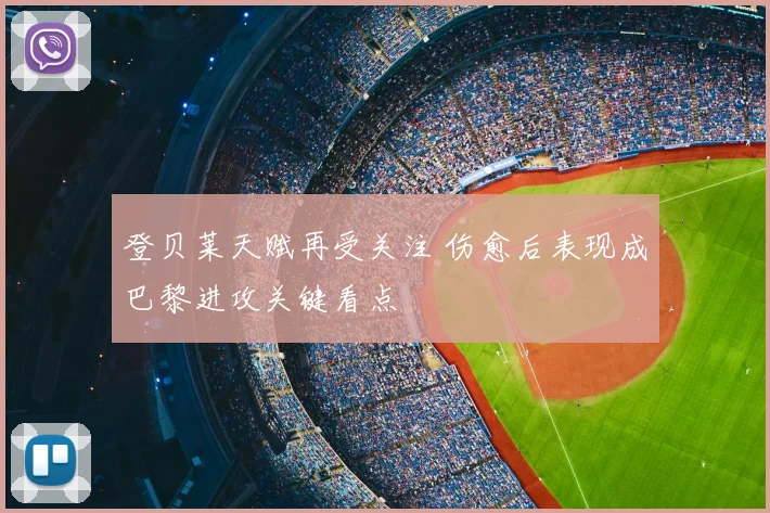 登贝莱天赋再受关注 伤愈后表现成巴黎进攻关键看点
