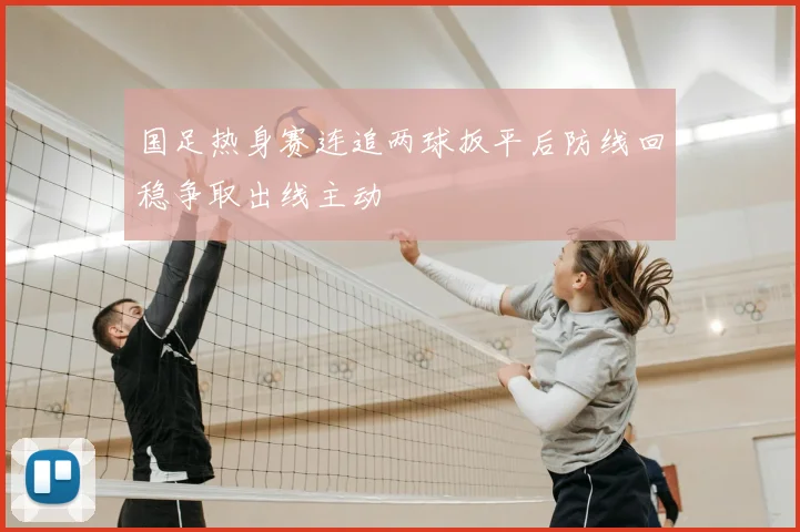 国足热身赛连追两球扳平后防线回稳争取出线主动