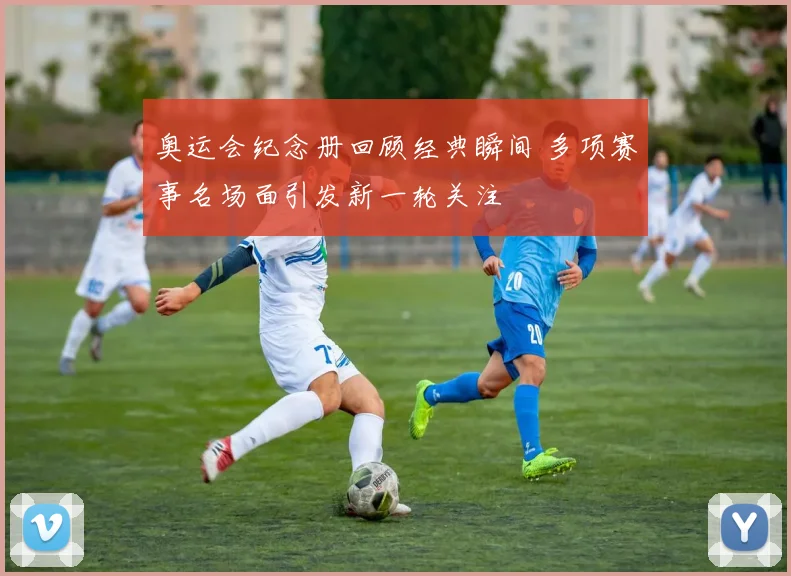 奥运会纪念册回顾经典瞬间 多项赛事名场面引发新一轮关注