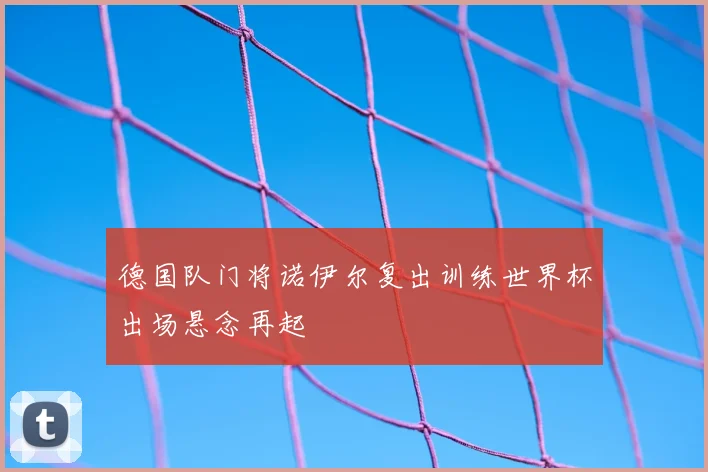 德国队门将诺伊尔复出训练世界杯出场悬念再起