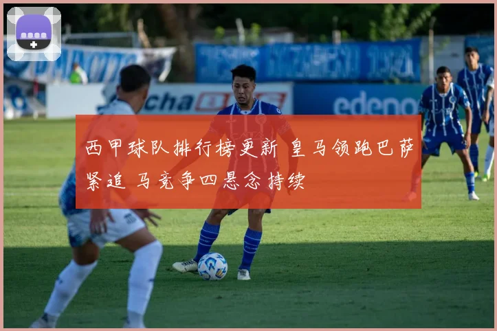 西甲球队排行榜更新 皇马领跑巴萨紧追 马竞争四悬念持续