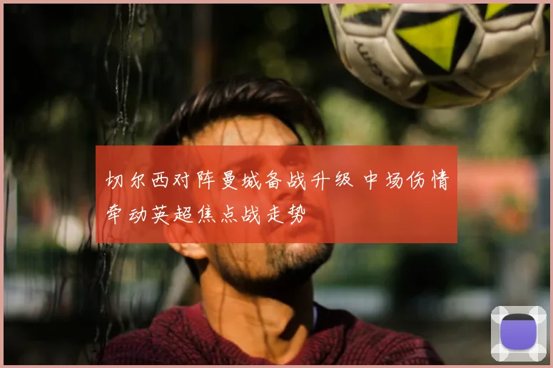 切尔西对阵曼城备战升级 中场伤情牵动英超焦点战走势
