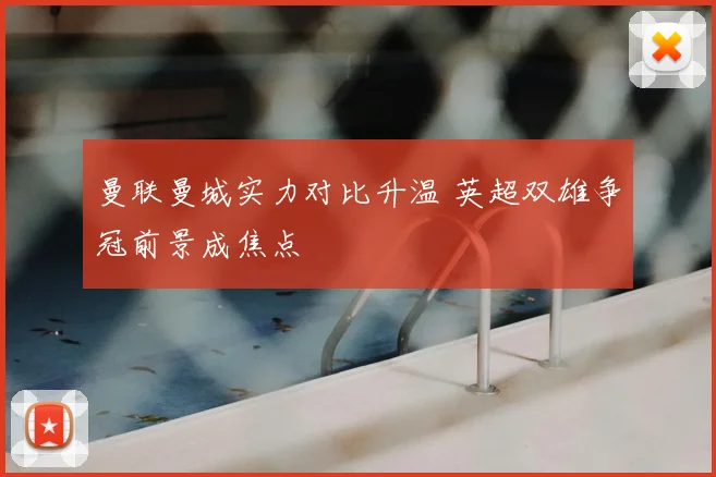 曼联曼城实力对比升温 英超双雄争冠前景成焦点
