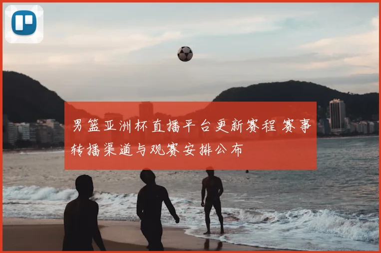 男篮亚洲杯直播平台更新赛程 赛事转播渠道与观赛安排公布