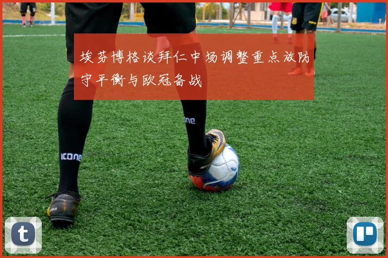 埃芬博格谈拜仁中场调整重点放防守平衡与欧冠备战