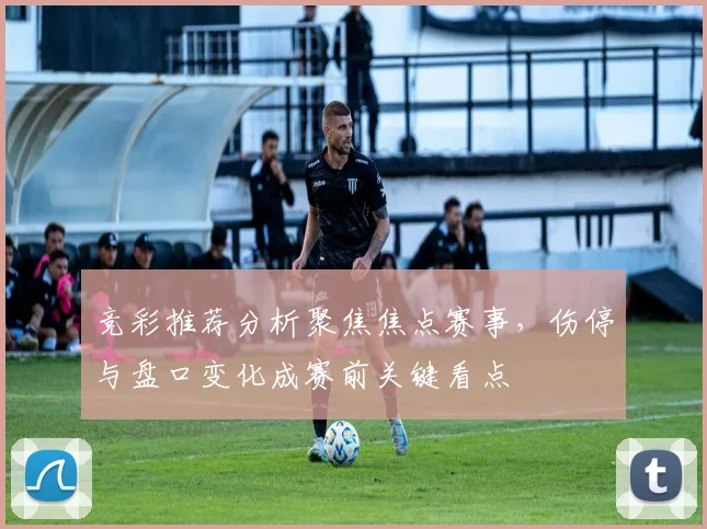 竞彩推荐分析聚焦焦点赛事,伤停与盘口变化成赛前关键看点