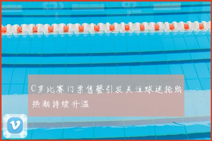 C罗比赛门票售罄引发关注球迷抢购热潮持续升温