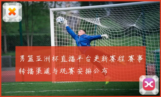 男篮亚洲杯直播平台更新赛程 赛事转播渠道与观赛安排公布