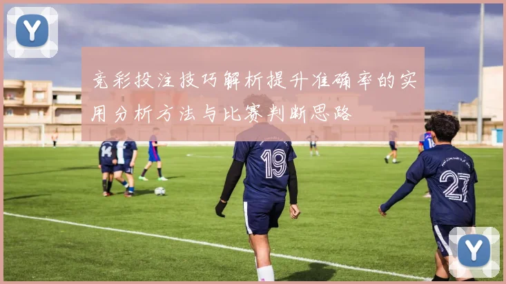 竞彩投注技巧解析提升准确率的实用分析方法与比赛判断思路