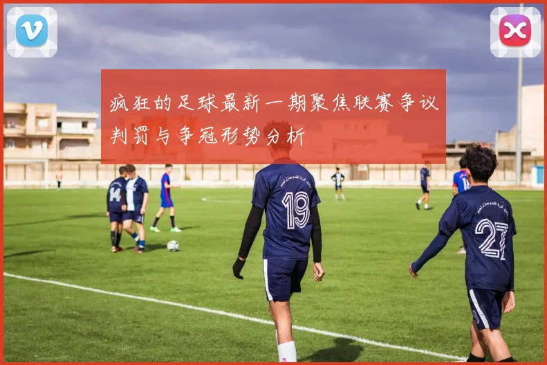疯狂的足球最新一期聚焦联赛争议判罚与争冠形势分析