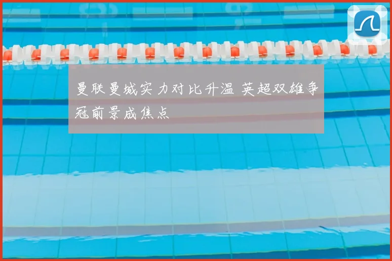 曼联曼城实力对比升温 英超双雄争冠前景成焦点