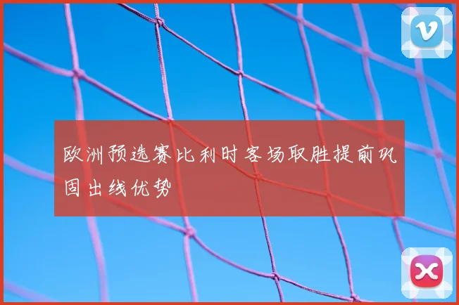 欧洲预选赛比利时客场取胜提前巩固出线优势